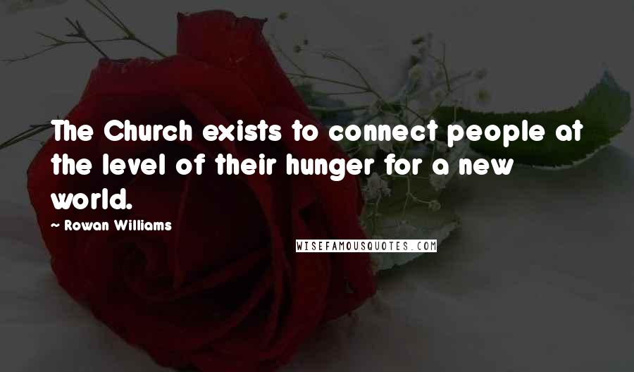 Rowan Williams Quotes: The Church exists to connect people at the level of their hunger for a new world.