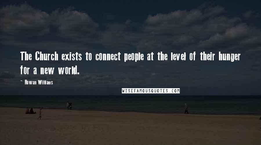 Rowan Williams Quotes: The Church exists to connect people at the level of their hunger for a new world.