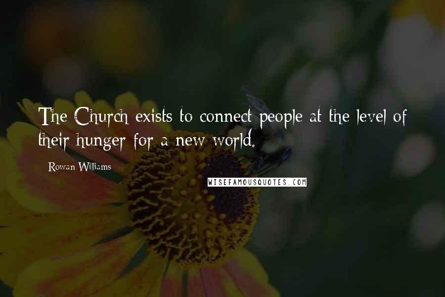 Rowan Williams Quotes: The Church exists to connect people at the level of their hunger for a new world.