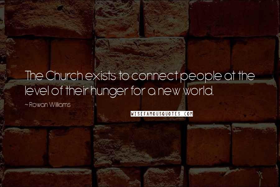 Rowan Williams Quotes: The Church exists to connect people at the level of their hunger for a new world.