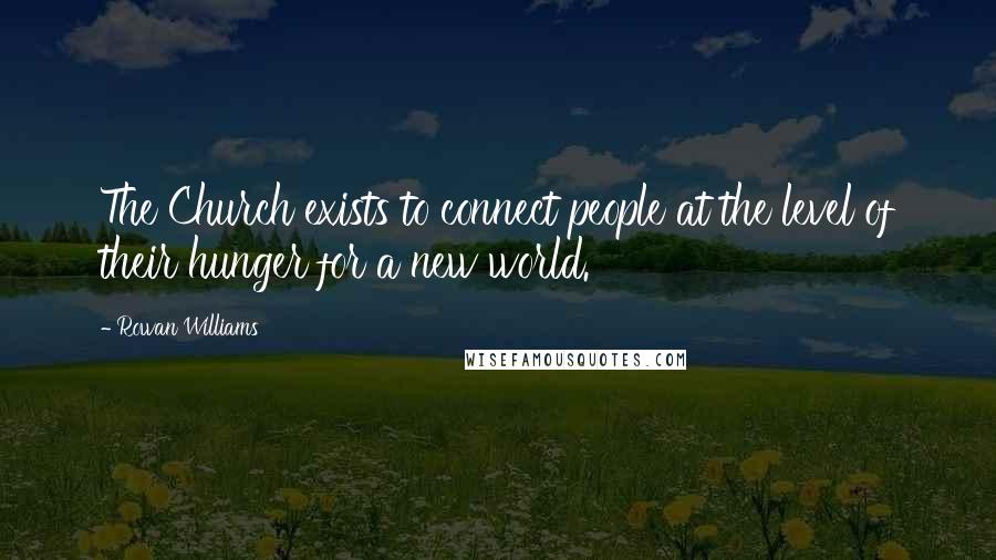 Rowan Williams Quotes: The Church exists to connect people at the level of their hunger for a new world.