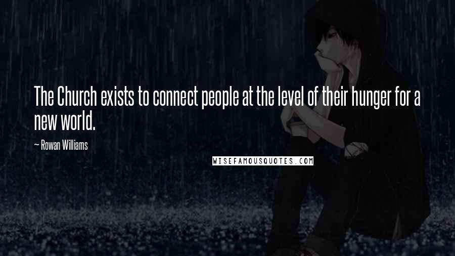 Rowan Williams Quotes: The Church exists to connect people at the level of their hunger for a new world.