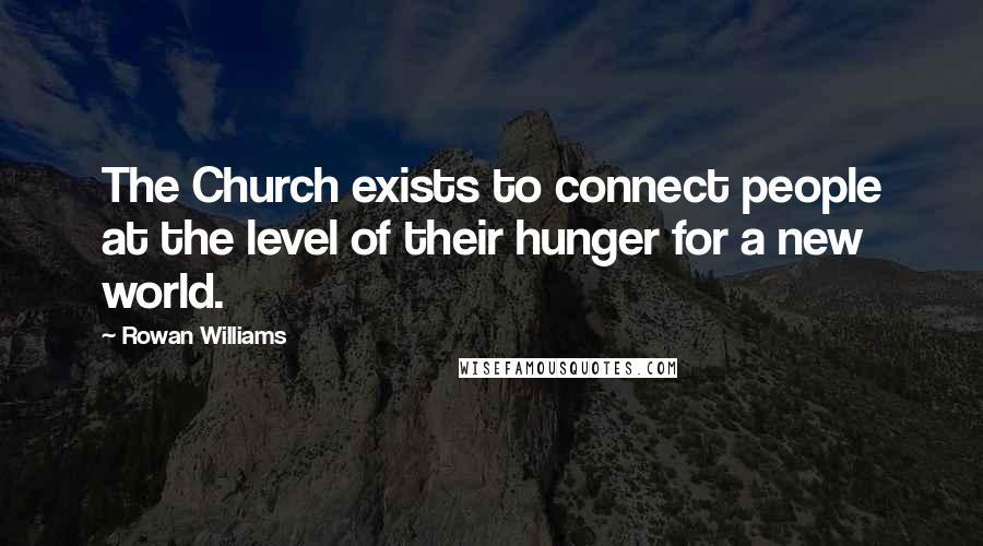 Rowan Williams Quotes: The Church exists to connect people at the level of their hunger for a new world.