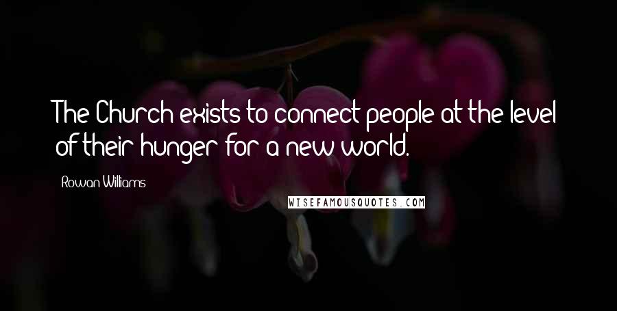 Rowan Williams Quotes: The Church exists to connect people at the level of their hunger for a new world.