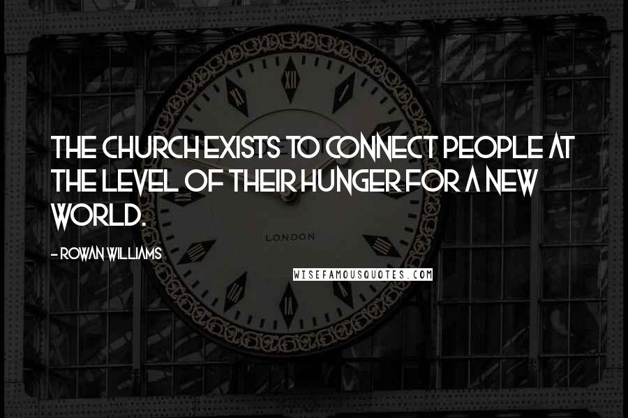 Rowan Williams Quotes: The Church exists to connect people at the level of their hunger for a new world.