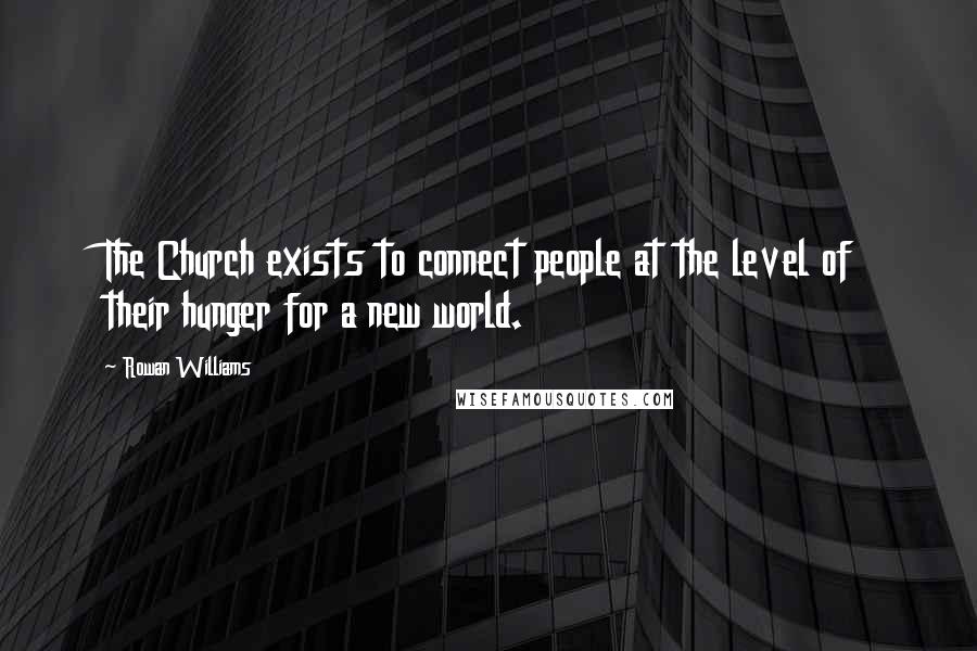 Rowan Williams Quotes: The Church exists to connect people at the level of their hunger for a new world.