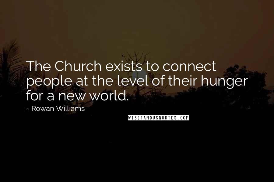 Rowan Williams Quotes: The Church exists to connect people at the level of their hunger for a new world.