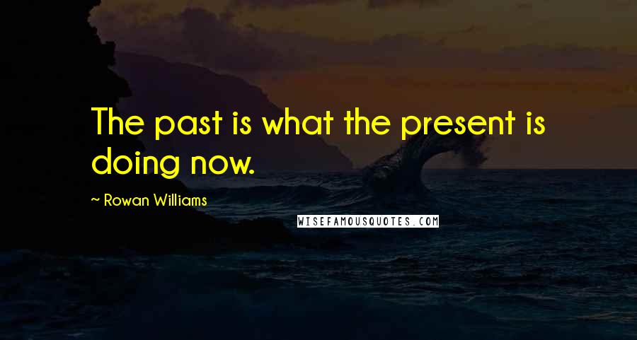 Rowan Williams Quotes: The past is what the present is doing now.