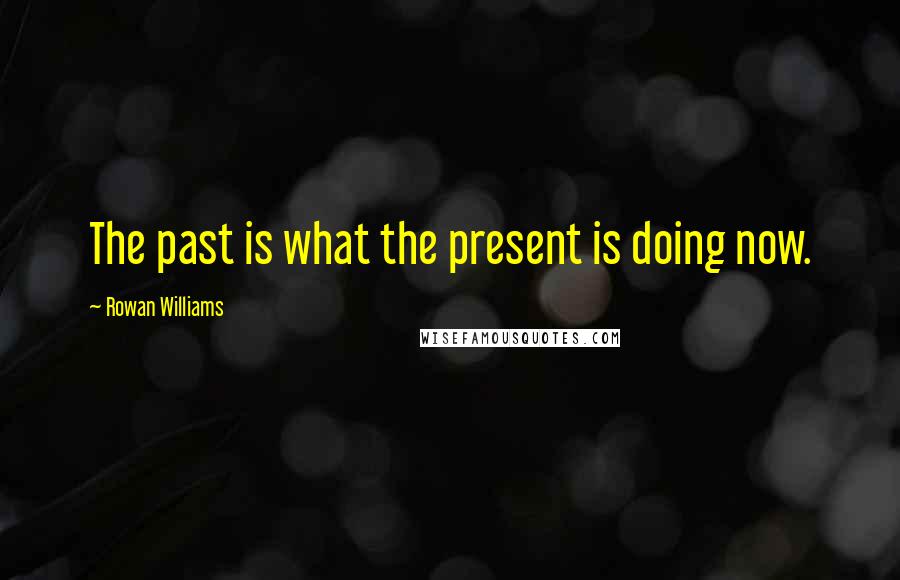 Rowan Williams Quotes: The past is what the present is doing now.