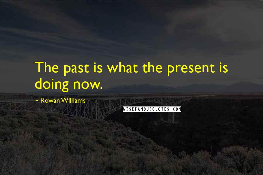 Rowan Williams Quotes: The past is what the present is doing now.