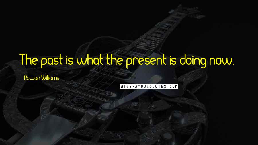 Rowan Williams Quotes: The past is what the present is doing now.