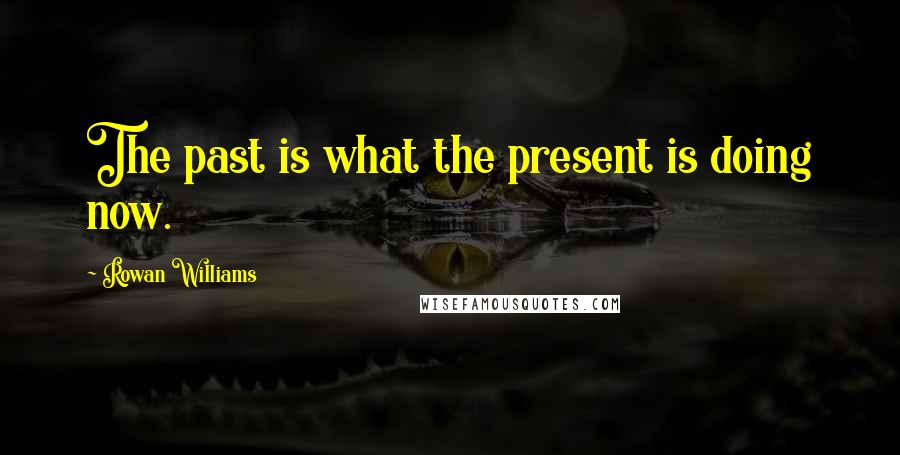 Rowan Williams Quotes: The past is what the present is doing now.