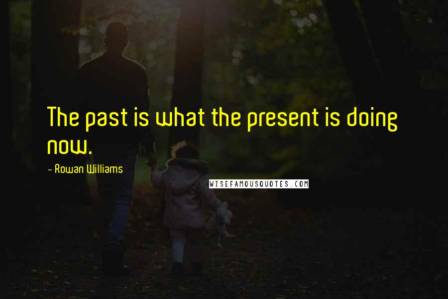 Rowan Williams Quotes: The past is what the present is doing now.