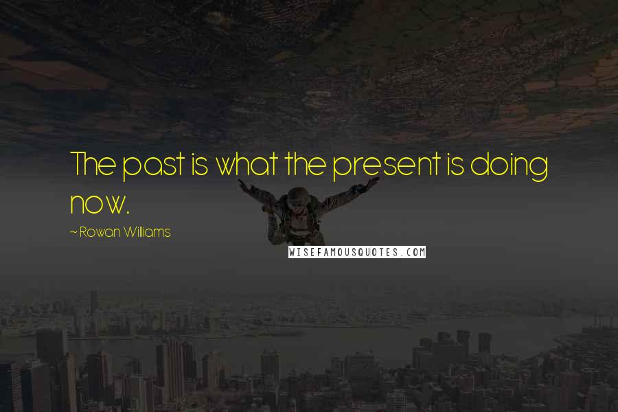 Rowan Williams Quotes: The past is what the present is doing now.