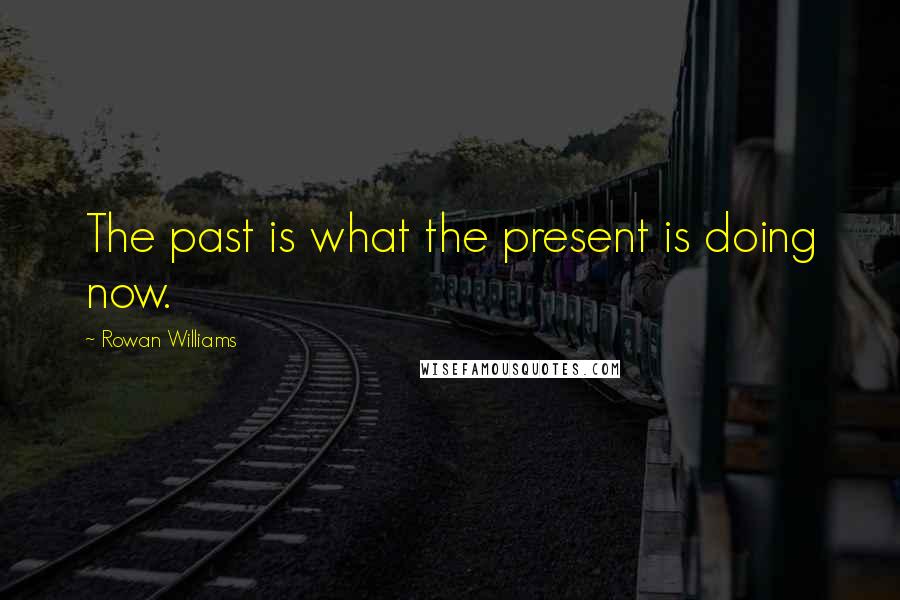 Rowan Williams Quotes: The past is what the present is doing now.