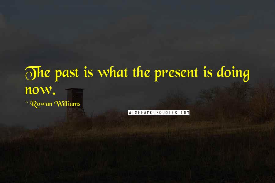 Rowan Williams Quotes: The past is what the present is doing now.