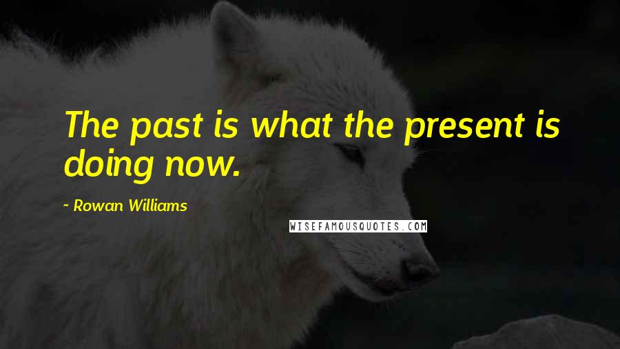 Rowan Williams Quotes: The past is what the present is doing now.