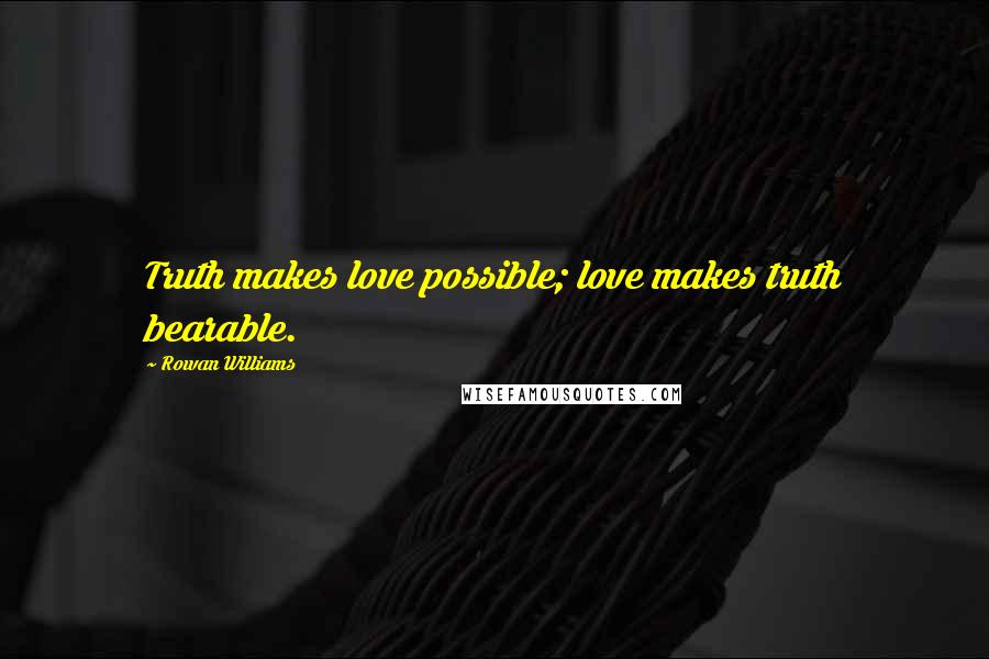 Rowan Williams Quotes: Truth makes love possible; love makes truth bearable.