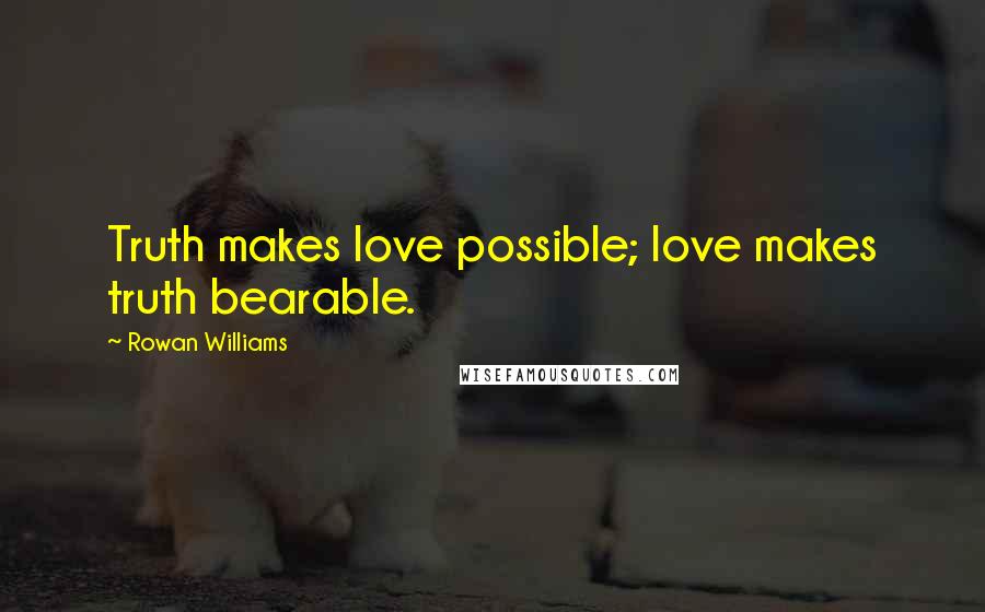Rowan Williams Quotes: Truth makes love possible; love makes truth bearable.