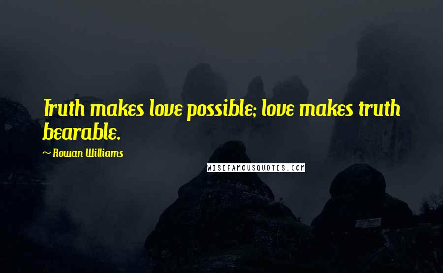 Rowan Williams Quotes: Truth makes love possible; love makes truth bearable.