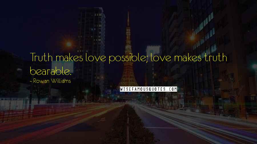 Rowan Williams Quotes: Truth makes love possible; love makes truth bearable.