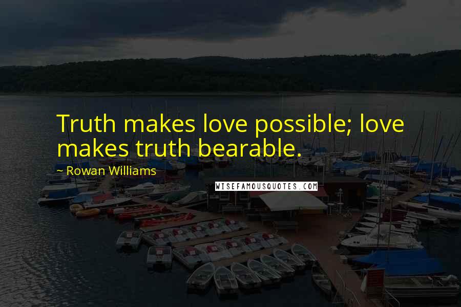 Rowan Williams Quotes: Truth makes love possible; love makes truth bearable.