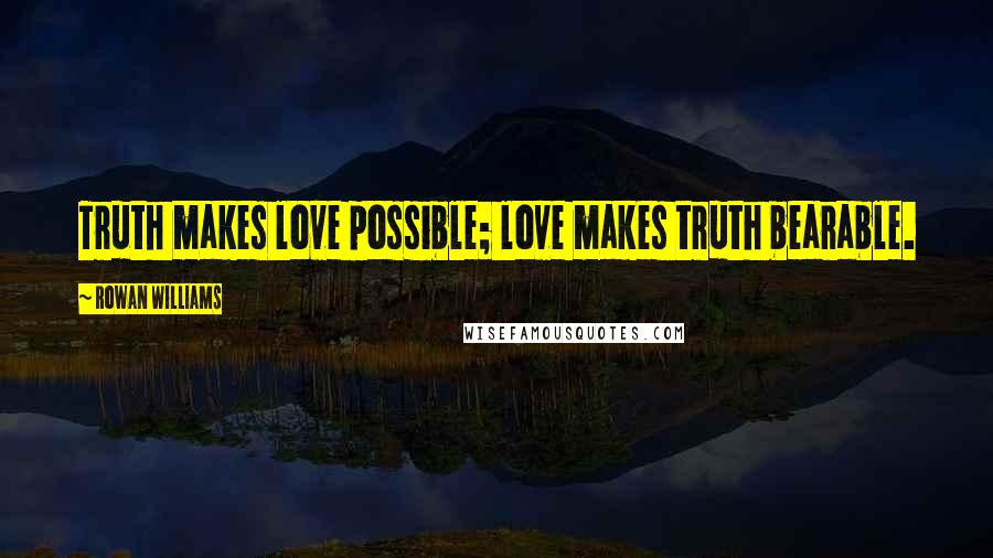 Rowan Williams Quotes: Truth makes love possible; love makes truth bearable.