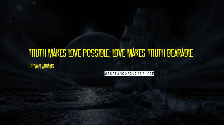 Rowan Williams Quotes: Truth makes love possible; love makes truth bearable.