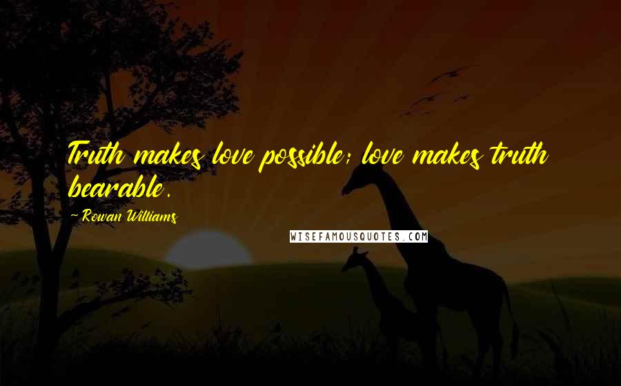 Rowan Williams Quotes: Truth makes love possible; love makes truth bearable.