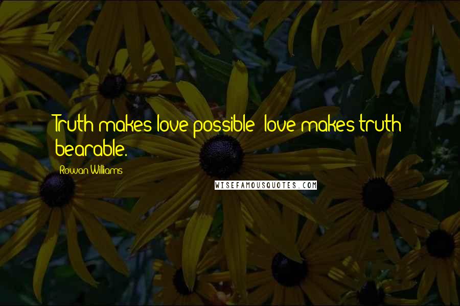 Rowan Williams Quotes: Truth makes love possible; love makes truth bearable.