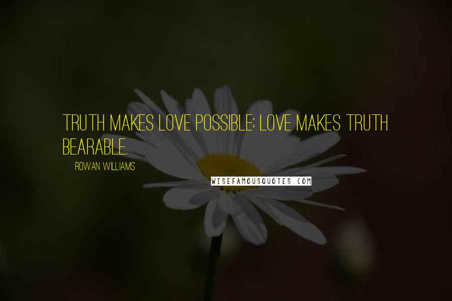 Rowan Williams Quotes: Truth makes love possible; love makes truth bearable.