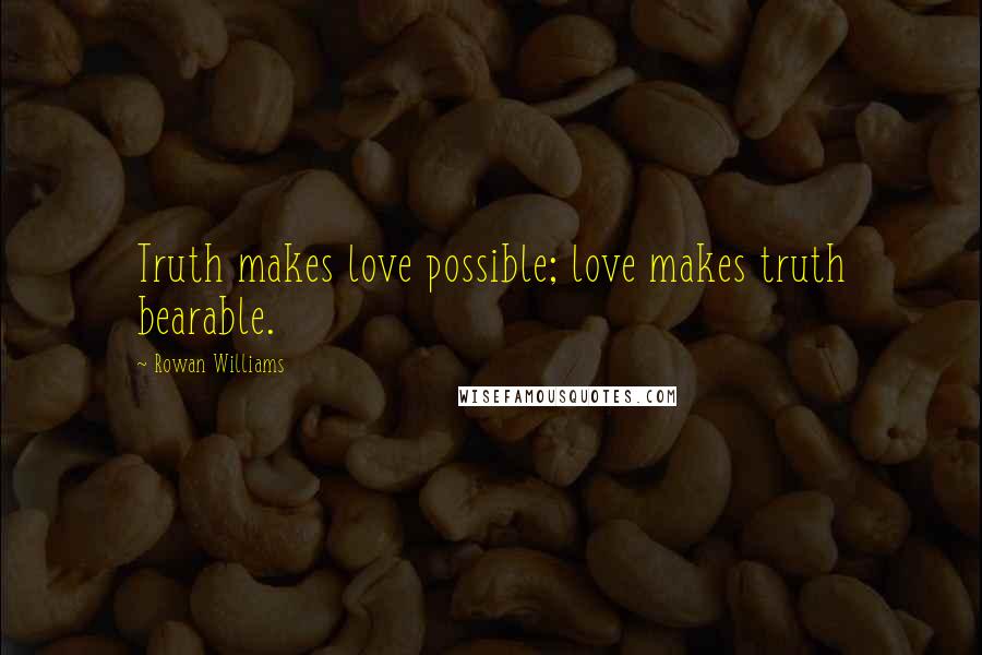Rowan Williams Quotes: Truth makes love possible; love makes truth bearable.