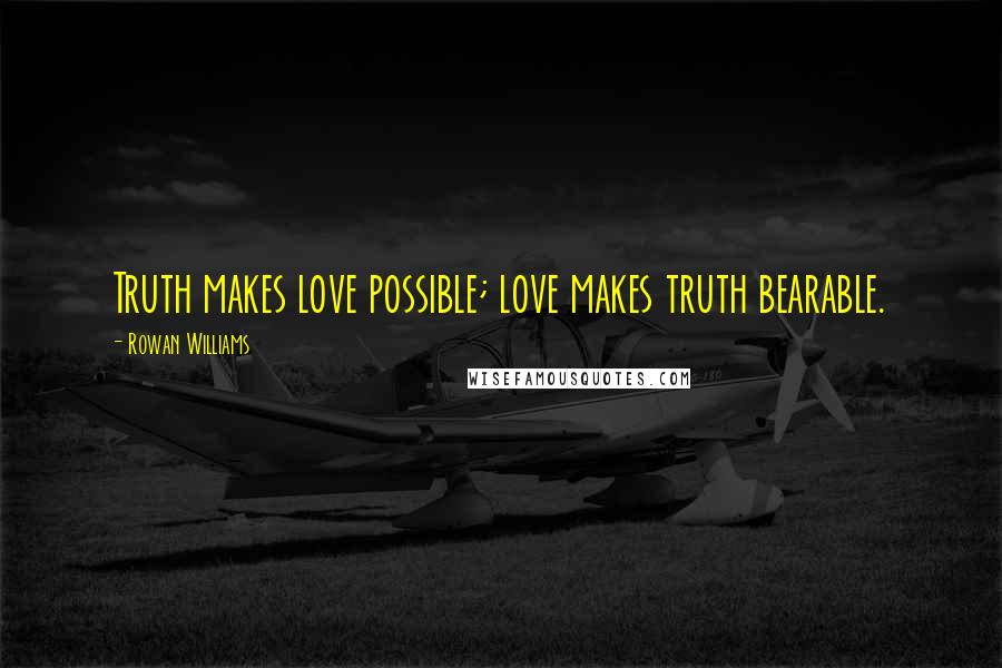 Rowan Williams Quotes: Truth makes love possible; love makes truth bearable.