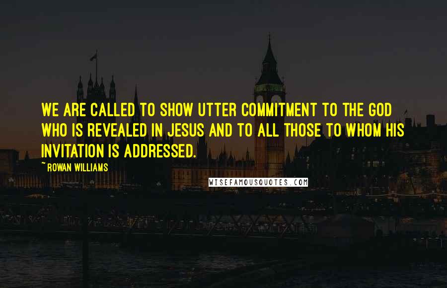 Rowan Williams Quotes: We are called to show utter commitment to the God who is revealed in Jesus and to all those to whom His invitation is addressed.