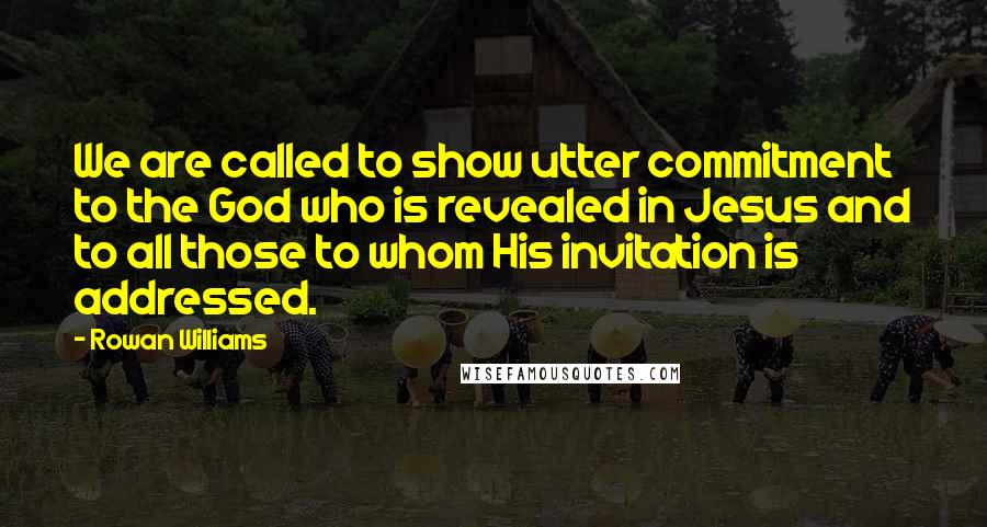 Rowan Williams Quotes: We are called to show utter commitment to the God who is revealed in Jesus and to all those to whom His invitation is addressed.