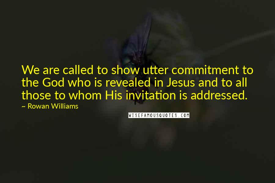 Rowan Williams Quotes: We are called to show utter commitment to the God who is revealed in Jesus and to all those to whom His invitation is addressed.