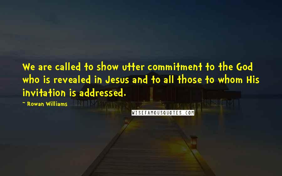 Rowan Williams Quotes: We are called to show utter commitment to the God who is revealed in Jesus and to all those to whom His invitation is addressed.