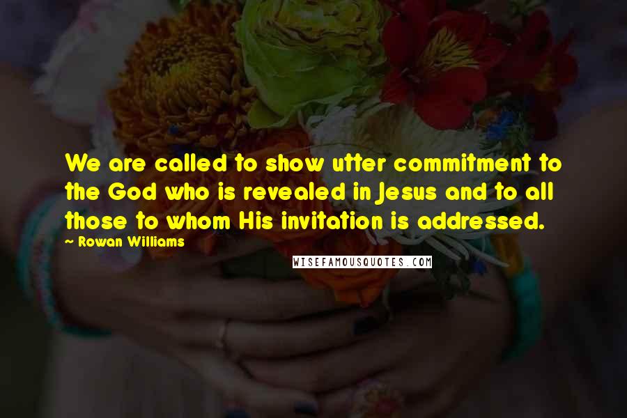 Rowan Williams Quotes: We are called to show utter commitment to the God who is revealed in Jesus and to all those to whom His invitation is addressed.