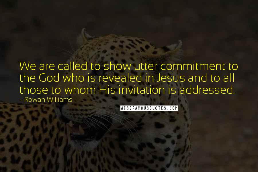 Rowan Williams Quotes: We are called to show utter commitment to the God who is revealed in Jesus and to all those to whom His invitation is addressed.