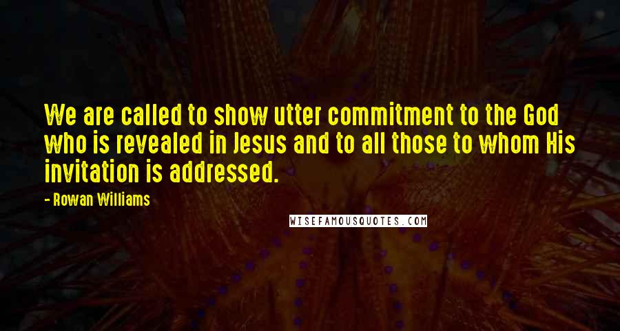 Rowan Williams Quotes: We are called to show utter commitment to the God who is revealed in Jesus and to all those to whom His invitation is addressed.