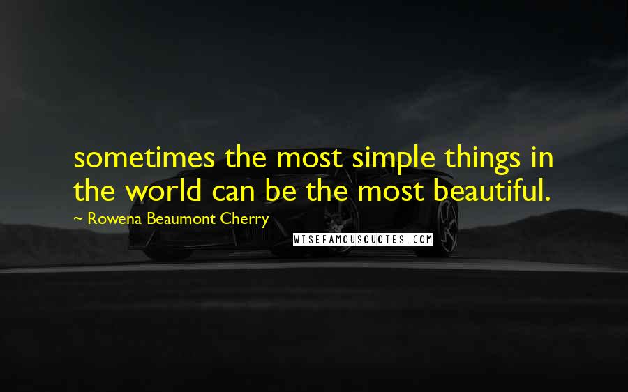 Rowena Beaumont Cherry Quotes: sometimes the most simple things in the world can be the most beautiful.