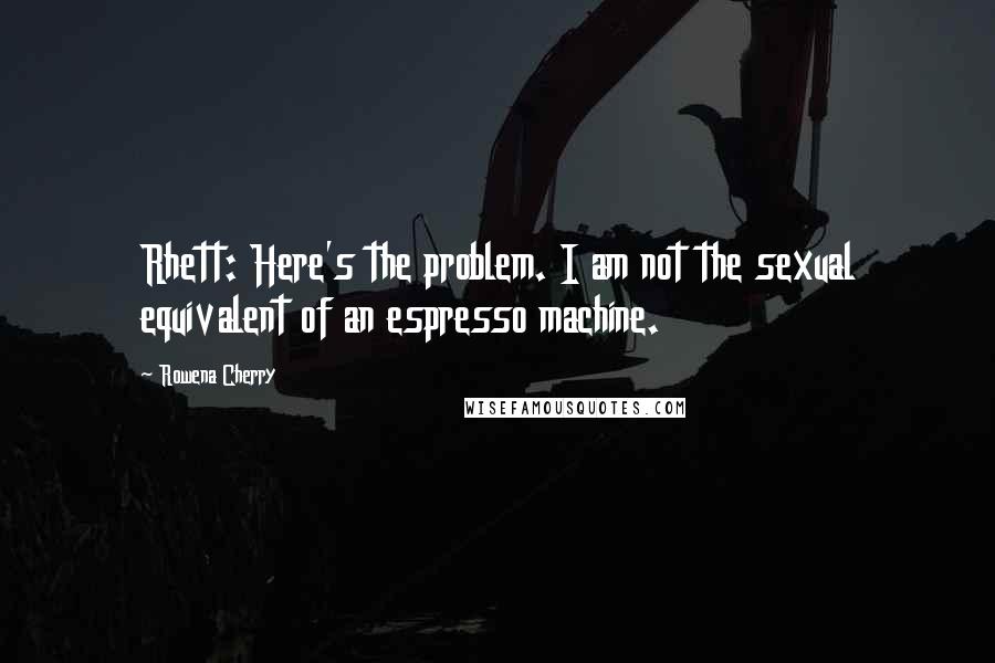 Rowena Cherry Quotes: Rhett: Here's the problem. I am not the sexual equivalent of an espresso machine.