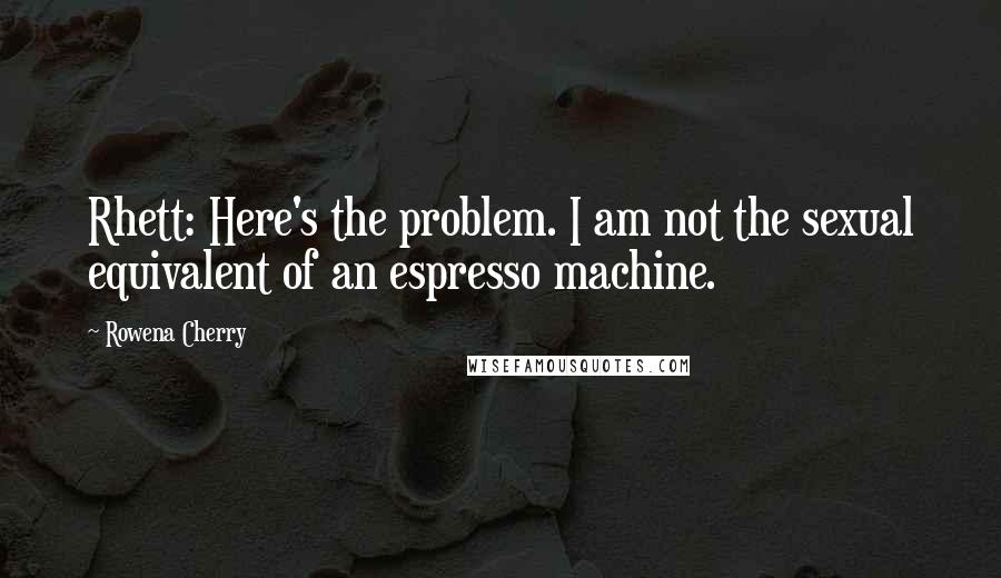 Rowena Cherry Quotes: Rhett: Here's the problem. I am not the sexual equivalent of an espresso machine.