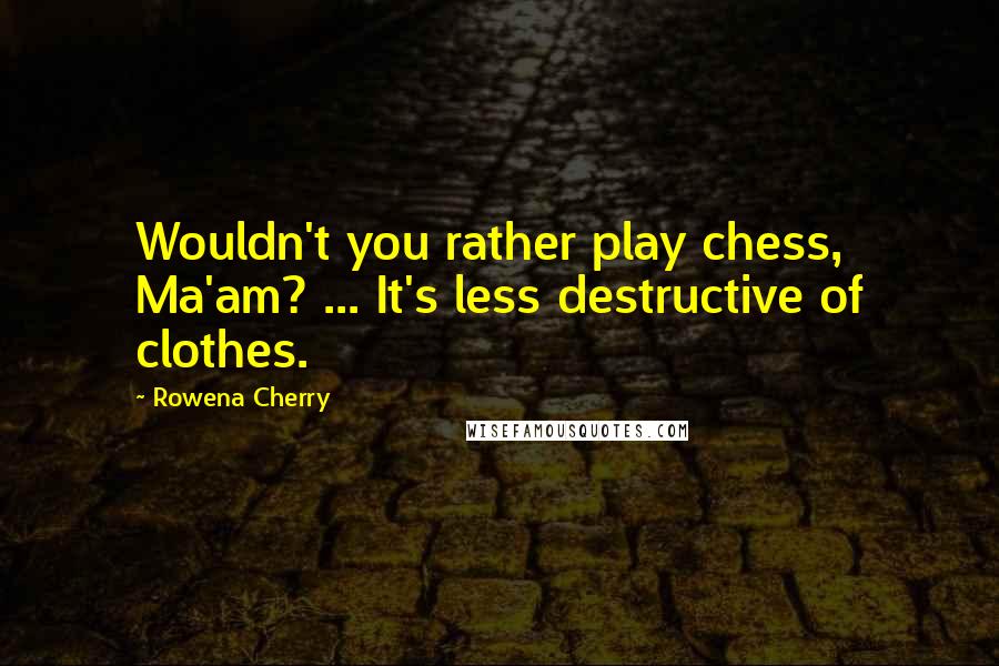 Rowena Cherry Quotes: Wouldn't you rather play chess, Ma'am? ... It's less destructive of clothes.