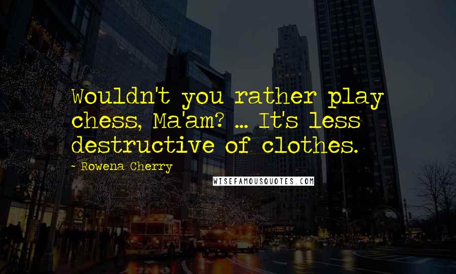 Rowena Cherry Quotes: Wouldn't you rather play chess, Ma'am? ... It's less destructive of clothes.