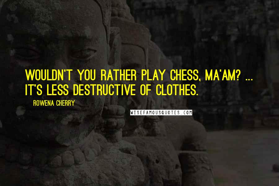 Rowena Cherry Quotes: Wouldn't you rather play chess, Ma'am? ... It's less destructive of clothes.