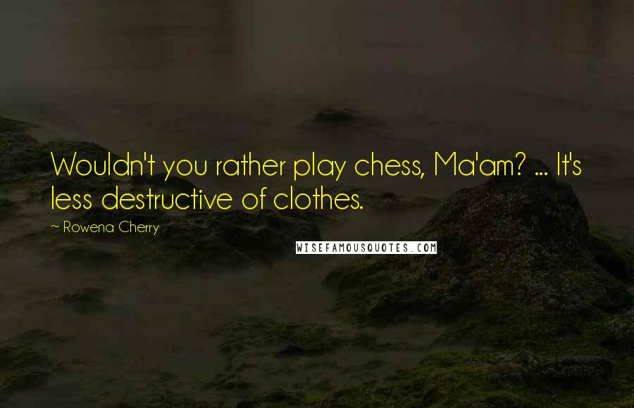 Rowena Cherry Quotes: Wouldn't you rather play chess, Ma'am? ... It's less destructive of clothes.