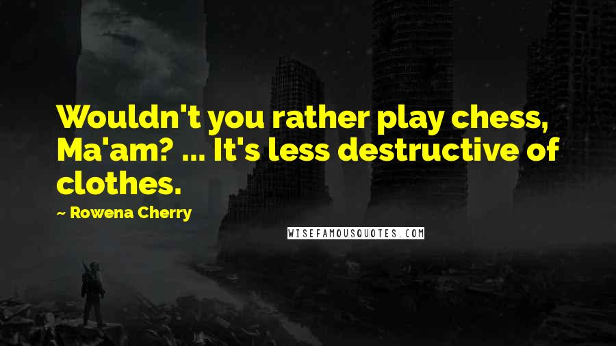 Rowena Cherry Quotes: Wouldn't you rather play chess, Ma'am? ... It's less destructive of clothes.