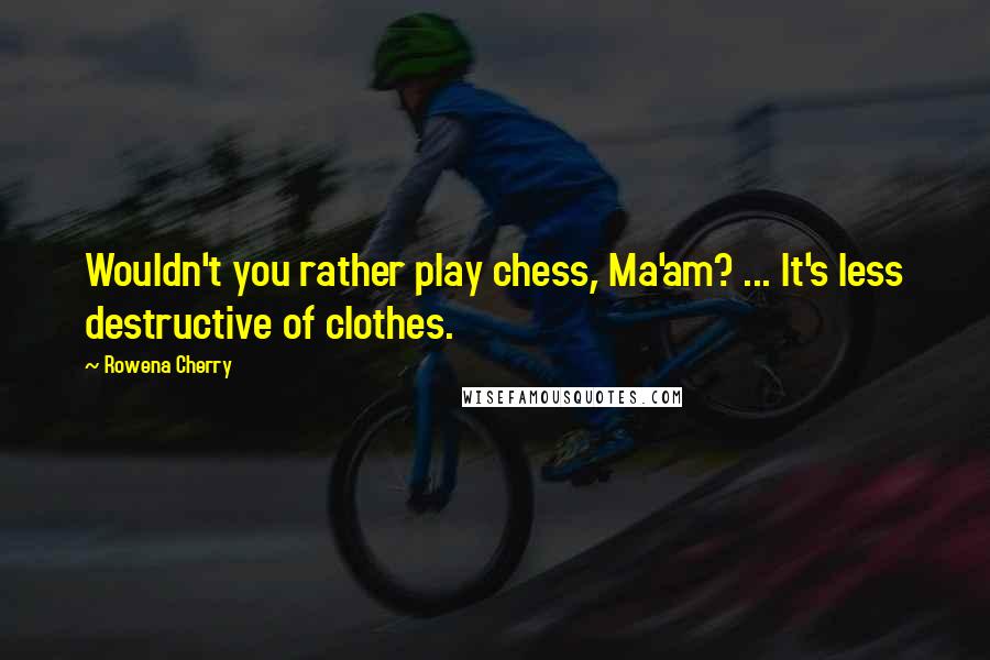 Rowena Cherry Quotes: Wouldn't you rather play chess, Ma'am? ... It's less destructive of clothes.