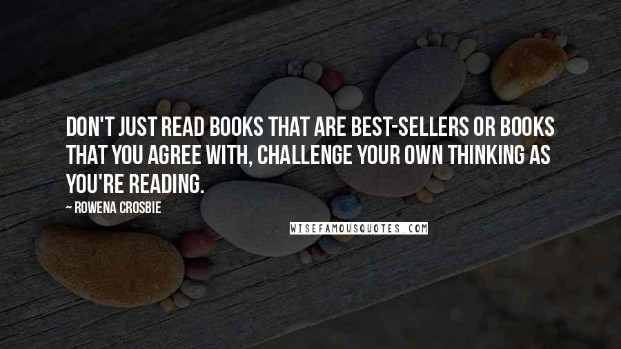 Rowena Crosbie Quotes: Don't just read books that are best-sellers or books that you agree with, challenge your own thinking as you're reading.